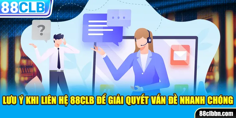 Lưu ý khi liên hệ 88CLB để giải quyết vấn đề nhanh chóng