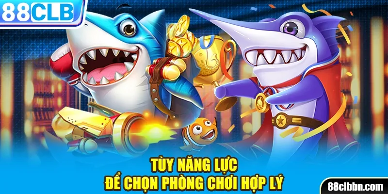 Tùy năng lực để chọn phòng chơi hợp lý